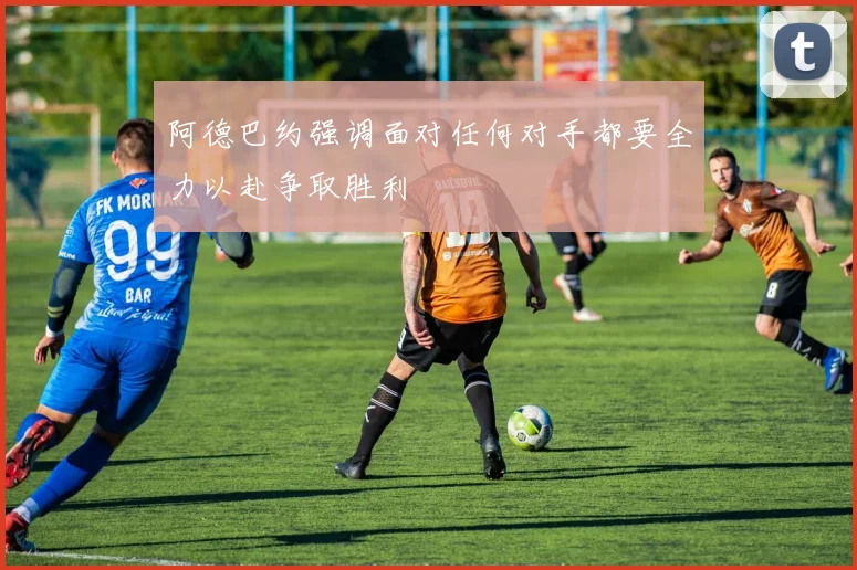 阿德巴约强调面对任何对手都要全力以赴争取胜利