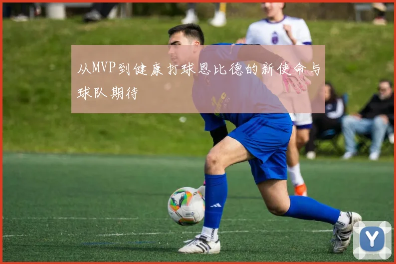 从MVP到健康打球恩比德的新使命与球队期待