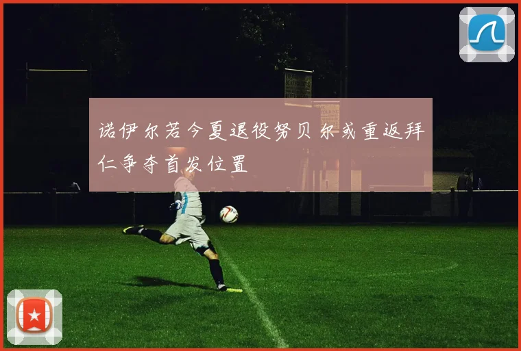 诺伊尔若今夏退役努贝尔或重返拜仁争夺首发位置