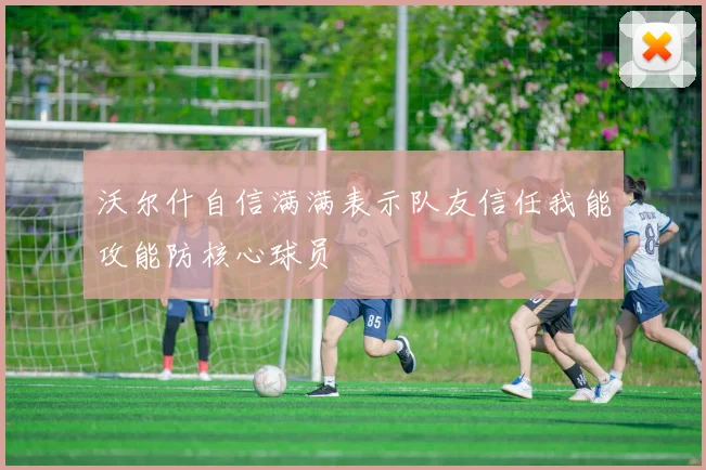 沃尔什自信满满表示队友信任我能攻能防核心球员