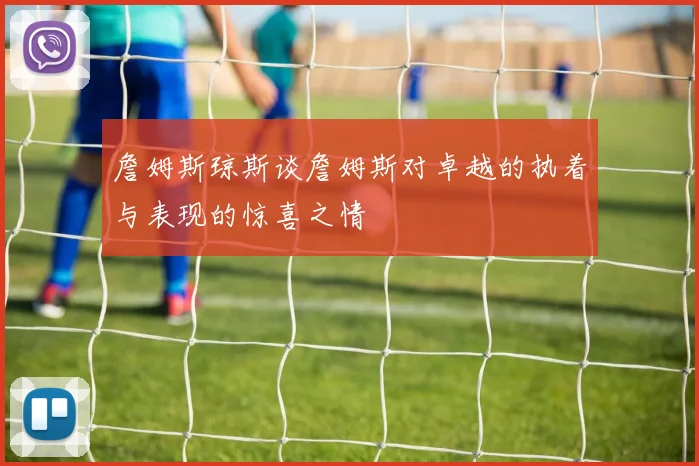 詹姆斯琼斯谈詹姆斯对卓越的执着与表现的惊喜之情