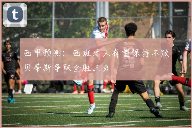 西甲预测：西班牙人有望保持不败贝蒂斯争取全胜三分