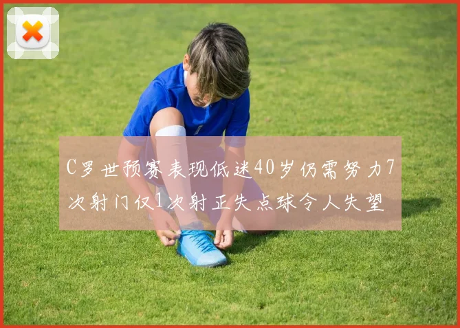 C罗世预赛表现低迷40岁仍需努力7次射门仅1次射正失点球令人失望