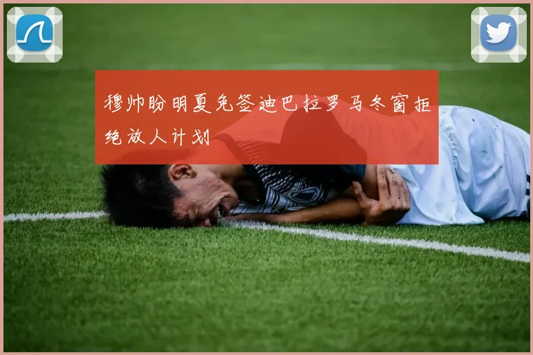 穆帅盼明夏免签迪巴拉罗马冬窗拒绝放人计划