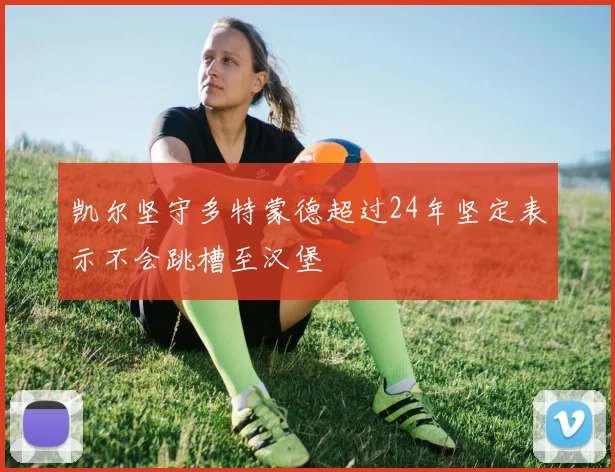 凯尔坚守多特蒙德超过24年坚定表示不会跳槽至汉堡
