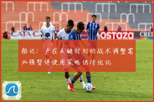 船记：卢在关键时刻的战术调整需加强暂停使用策略仍待优化
