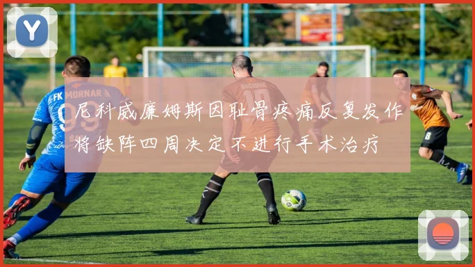 尼科威廉姆斯因耻骨疼痛反复发作将缺阵四周决定不进行手术治疗