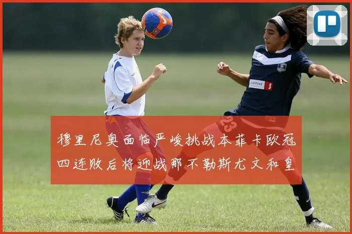 穆里尼奥面临严峻挑战本菲卡欧冠四连败后将迎战那不勒斯尤文和皇马