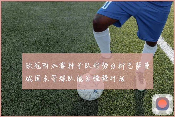 欧冠附加赛种子队形势分析巴萨曼城国米等球队能否强强对话