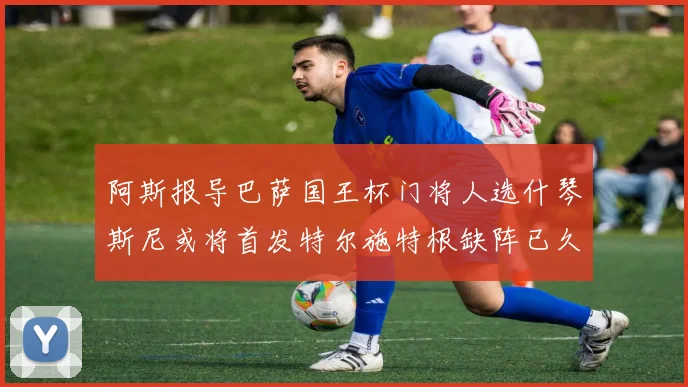 阿斯报导巴萨国王杯门将人选什琴斯尼或将首发特尔施特根缺阵已久