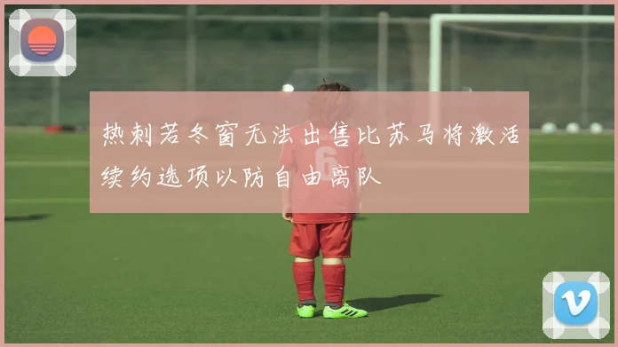 热刺若冬窗无法出售比苏马将激活续约选项以防自由离队