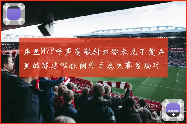 库里MVP呼声高涨科尔称未见不爱库里的球迷唯独例外于总决赛客场对阵骑士