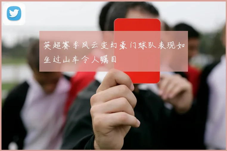 英超赛季风云变幻豪门球队表现如坐过山车令人瞩目