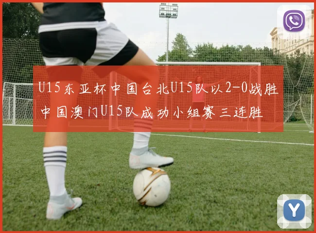 U15东亚杯中国台北U15队以2-0战胜中国澳门U15队成功小组赛三连胜