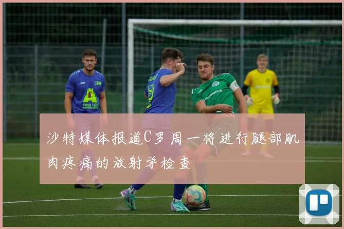 沙特媒体报道C罗周一将进行腿部肌肉疼痛的放射学检查