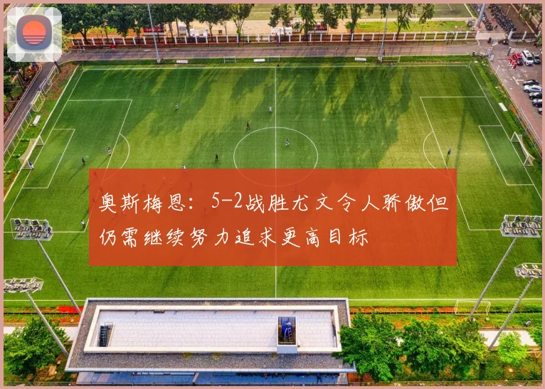 奥斯梅恩：5-2战胜尤文令人骄傲但仍需继续努力追求更高目标