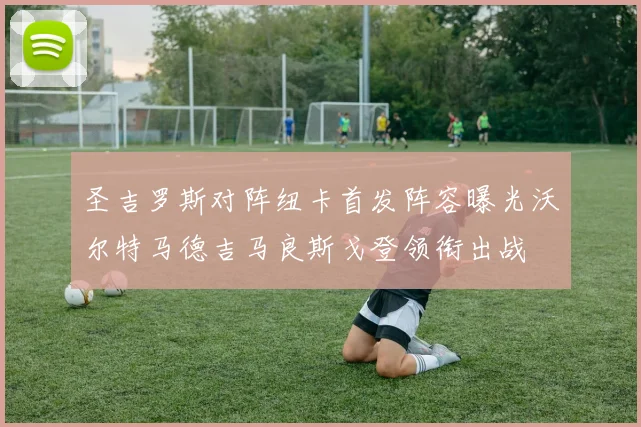 圣吉罗斯对阵纽卡首发阵容曝光沃尔特马德吉马良斯戈登领衔出战