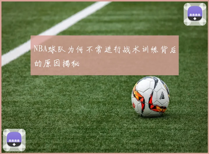 NBA球队为何不常进行战术训练背后的原因揭秘