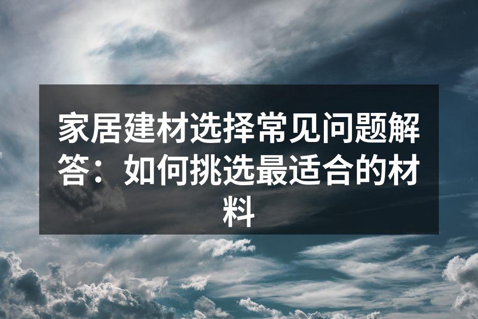 家居建材选择常见问题解答:如何挑选最适合的材料