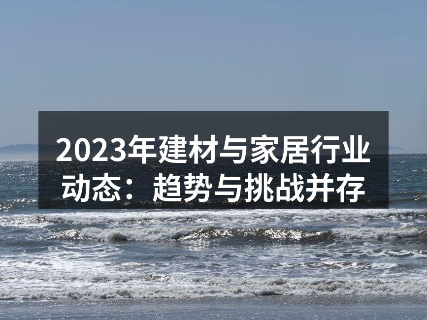 2023年建材与家居行业动态：趋势与挑战并存