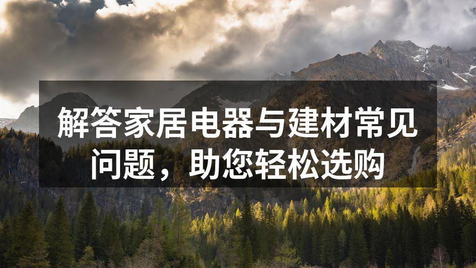 解答家居电器与建材常见问题,助您轻松选购
